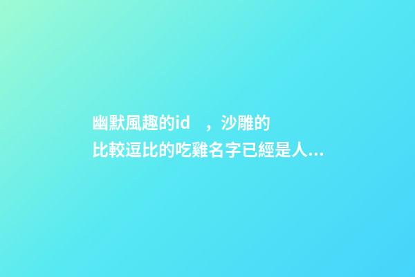 幽默風趣的id，沙雕的比較逗比的吃雞名字已經是人傳人現象-可愛點-第1張-觀點-玄機派